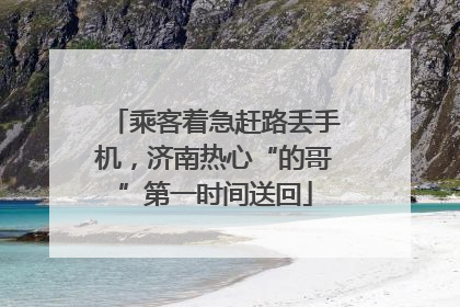 乘客着急赶路丢手机，济南热心“的哥”第一时间送回