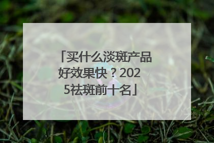 买什么淡斑产品好效果快？2025祛斑前十名