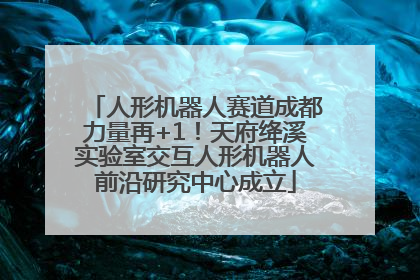 人形机器人赛道成都力量再+1！天府绛溪实验室交互人形机器人前沿研究中心成立