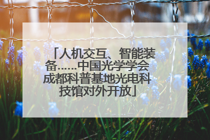 人机交互、智能装备……中国光学学会成都科普基地光电科技馆对外开放