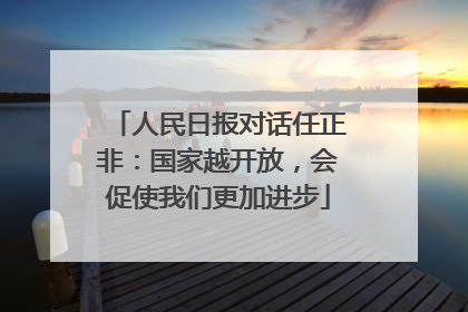 人民日报对话任正非：国家越开放，会促使我们更加进步