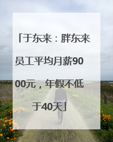 于东来：胖东来员工平均月薪9000元，年假不低于40天