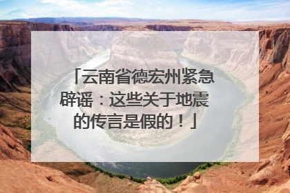 云南省德宏州紧急辟谣：这些关于地震的传言是假的！