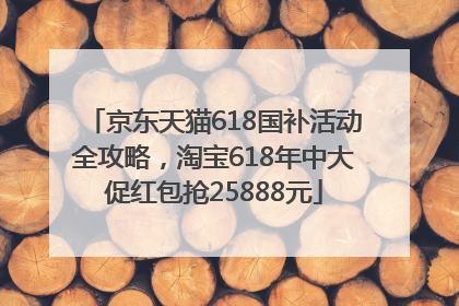 京东天猫618国补活动全攻略，淘宝618年中大促红包抢25888元