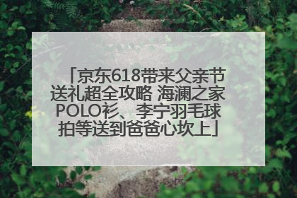 京东618带来父亲节送礼超全攻略 海澜之家POLO衫、李宁羽毛球拍等送到爸爸心坎上