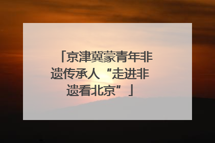 京津冀蒙青年非遗传承人“走进非遗看北京”