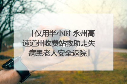仅用半小时 永州高速道州收费站救助走失病患老人安全返院