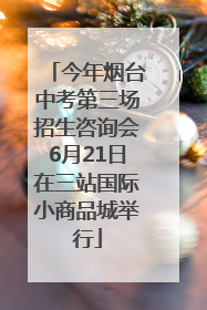 今年烟台中考第三场招生咨询会6月21日在三站国际小商品城举行