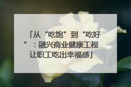 从“吃饱”到“吃好”：融兴商业健康工程让职工吃出幸福感
