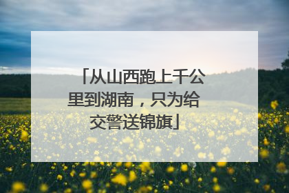 从山西跑上千公里到湖南，只为给交警送锦旗