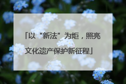 以“新法”为炬，照亮文化遗产保护新征程