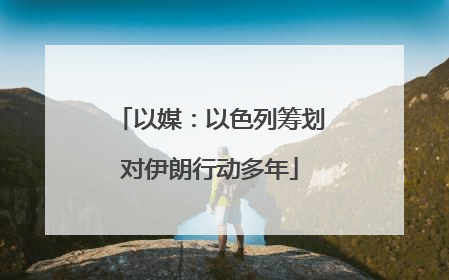 以媒：以色列筹划对伊朗行动多年