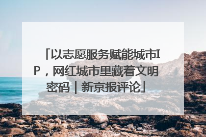 以志愿服务赋能城市IP，网红城市里藏着文明密码｜新京报评论