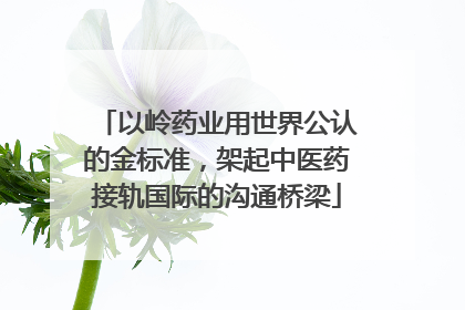 以岭药业用世界公认的金标准，架起中医药接轨国际的沟通桥梁