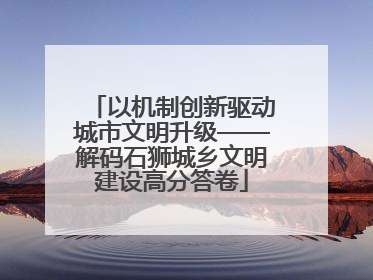 以机制创新驱动城市文明升级——解码石狮城乡文明建设高分答卷
