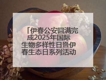 伊春公安圆满完成2025年国际生物多样性日暨伊春生态日系列活动安保工作