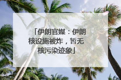伊朗官媒：伊朗核设施被炸，暂无核污染迹象