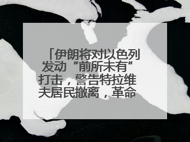 伊朗将对以色列发动“前所未有”打击，警告特拉维夫居民撤离，革命卫队已准备长期全面战争