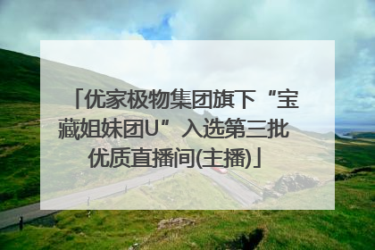 优家极物集团旗下“宝藏姐妹团U”入选第三批优质直播间(主播)