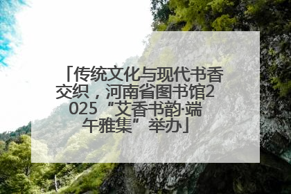 传统文化与现代书香交织，河南省图书馆2025“艾香书韵·端午雅集”举办