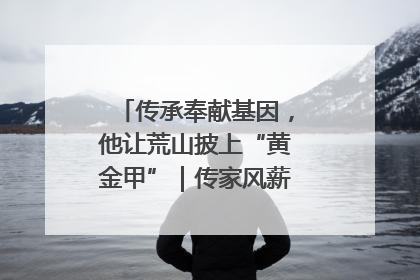 传承奉献基因，他让荒山披上“黄金甲”｜传家风薪火 颂家国情深