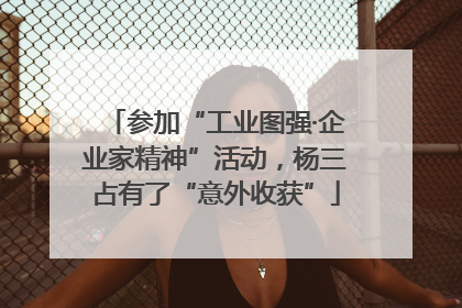 参加“工业图强·企业家精神”活动，杨三占有了“意外收获”