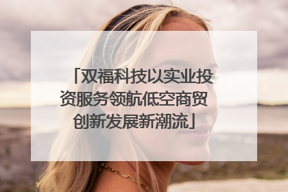 双福科技以实业投资服务领航低空商贸创新发展新潮流