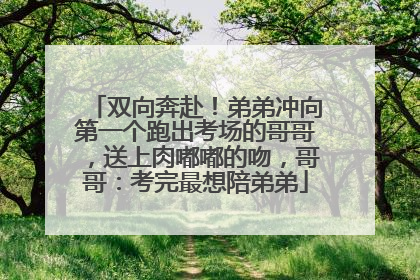 双向奔赴！弟弟冲向第一个跑出考场的哥哥，送上肉嘟嘟的吻，哥哥：考完最想陪弟弟