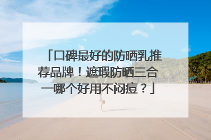 口碑最好的防晒乳推荐品牌！遮瑕防晒三合一哪个好用不闷痘？