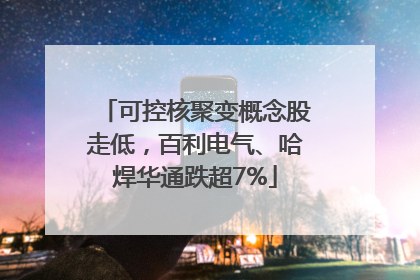可控核聚变概念股走低，百利电气、哈焊华通跌超7%
