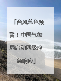 台风蓝色预警！中国气象局启动四级应急响应