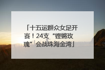 十五运群众女足开赛！24支“铿锵玫瑰”会战珠海金湾