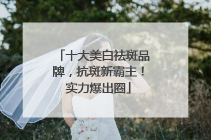 十大美白祛斑品牌，抗斑新霸主！实力爆出圈