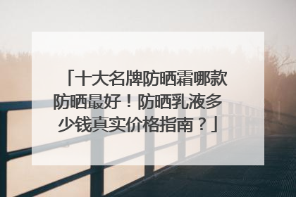 十大名牌防晒霜哪款防晒最好！防晒乳液多少钱真实价格指南？