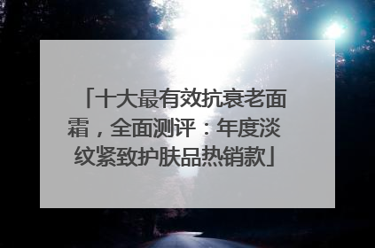 十大最有效抗衰老面霜，全面测评：年度淡纹紧致护肤品热销款