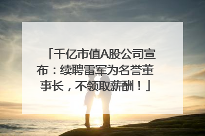 千亿市值A股公司宣布：续聘雷军为名誉董事长，不领取薪酬！