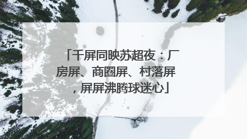 千屏同映苏超夜：厂房屏、商圈屏、村落屏，屏屏沸腾球迷心