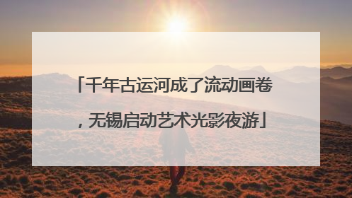 千年古运河成了流动画卷，无锡启动艺术光影夜游
