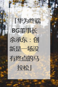 华为终端BG董事长余承东：创新是一场没有终点的马拉松