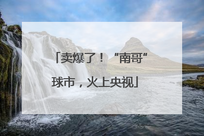 卖爆了！“南哥”球市，火上央视