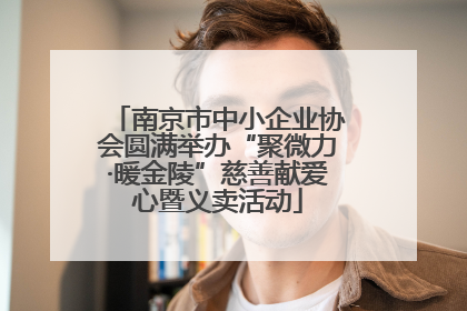 南京市中小企业协会圆满举办“聚微力·暖金陵”慈善献爱心暨义卖活动