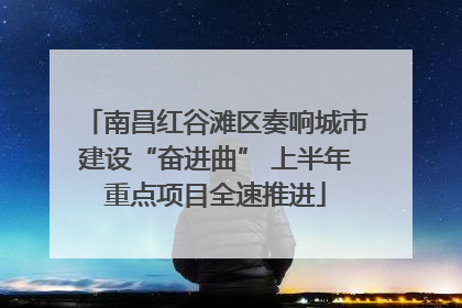 南昌红谷滩区奏响城市建设“奋进曲” 上半年重点项目全速推进