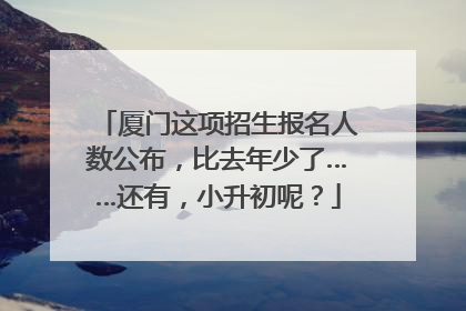 厦门这项招生报名人数公布，比去年少了……还有，小升初呢？