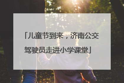 儿童节到来，济南公交驾驶员走进小学课堂