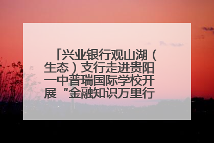 兴业银行观山湖（生态）支行走进贵阳一中普瑞国际学校开展“金融知识万里行”宣传活动