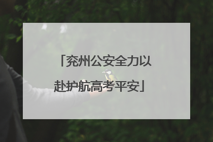 兖州公安全力以赴护航高考平安