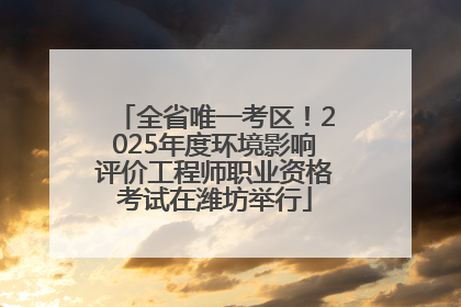 全省唯一考区！2025年度环境影响评价工程师职业资格考试在潍坊举行