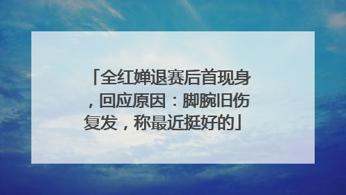 全红婵退赛后首现身，回应原因：脚腕旧伤复发，称最近挺好的