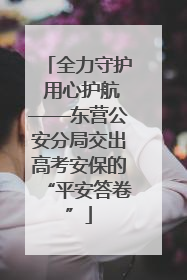 全力守护 用心护航——东营公安分局交出高考安保的“平安答卷”