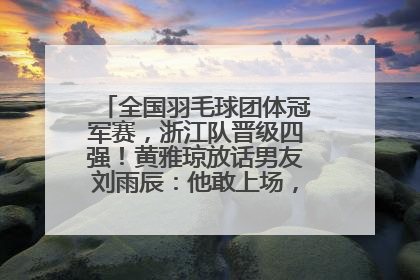 全国羽毛球团体冠军赛，浙江队晋级四强！黄雅琼放话男友刘雨辰：他敢上场，我一个劲遛他